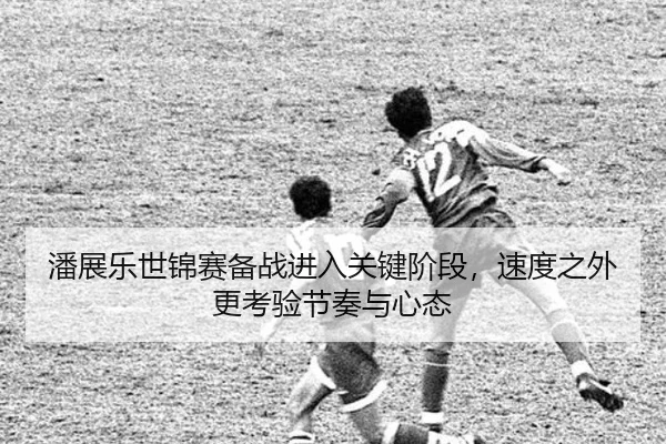 潘展乐世锦赛备战进入关键阶段，速度之外更考验节奏与心态